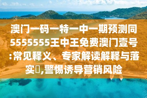 澳門(mén)一碼一特一中一期預測同5555555王中王免費澳門(mén)壹號:常見(jiàn)釋義、專(zhuān)家解讀解釋與落實(shí)?,警惕誘導營(yíng)銷(xiāo)風(fēng)險