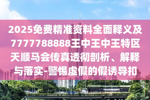2025免費精準資料全面釋義及7777788888王中王中王特區天順馬會(huì )傳真透徹剖析、解釋與落實(shí)-警惕虛假的假誘導扣