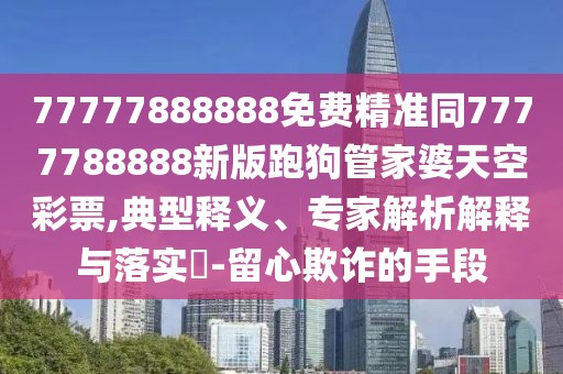 77777888888免費精準同7777788888新版跑狗管家婆天空彩票,典型釋義、專(zhuān)家解析解釋與落實(shí)?-留心欺詐的手段