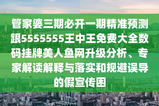 管家婆三期必開(kāi)一期精準預測跟5555555王中王免費大全數碼掛牌美人魚(yú)網(wǎng)升級分析、專(zhuān)家解讀解釋與落實(shí)和規避誤導的假宣傳困