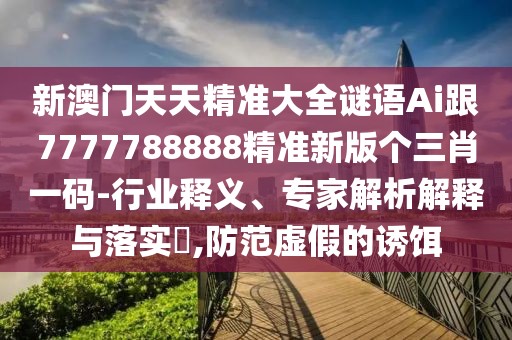 新澳門(mén)天天精準大全謎語(yǔ)Ai跟7777788888精準新版個(gè)三肖一碼-行業(yè)釋義、專(zhuān)家解析解釋與落實(shí)?,防范虛假的誘餌