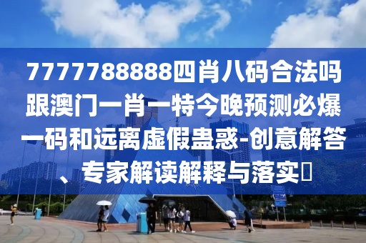 7777788888四肖八碼合法嗎跟澳門(mén)一肖一特今晚預測必爆一碼和遠離虛假蠱惑-創(chuàng  )意解答、專(zhuān)家解讀解釋與落實(shí)?