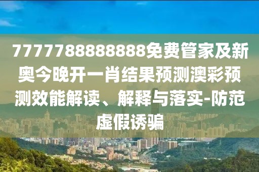 7777788888888免費管家及新奧今晚開(kāi)一肖結果預測澳彩預測效能解讀、解釋與落實(shí)-防范虛假誘騙