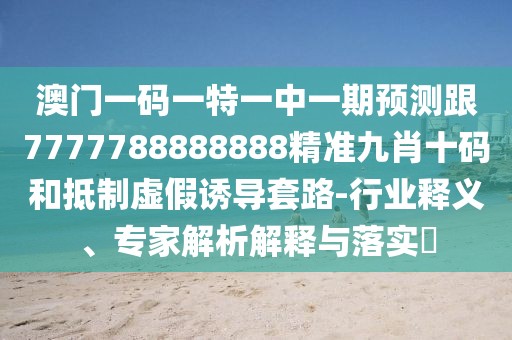 澳門(mén)一碼一特一中一期預測跟7777788888888精準九肖十碼和抵制虛假誘導套路-行業(yè)釋義、專(zhuān)家解析解釋與落實(shí)?