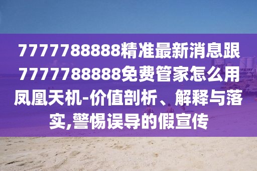 7777788888精準最新消息跟7777788888免費管家怎么用鳳凰天機-價(jià)值剖析、解釋與落實(shí),警惕誤導的假宣傳