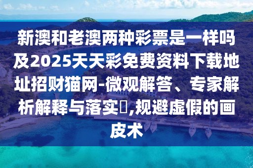 新澳和老澳兩種彩票是一樣嗎及2025天天彩免費資料下載地址招財貓網(wǎng)-微觀(guān)解答、專(zhuān)家解析解釋與落實(shí)?,規避虛假的畫(huà)皮術(shù)