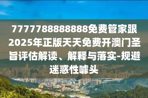 7777788888888免費管家跟2025年正版天天免費開(kāi)澳門(mén)圣旨評估解讀、解釋與落實(shí)-規避迷惑性噱頭