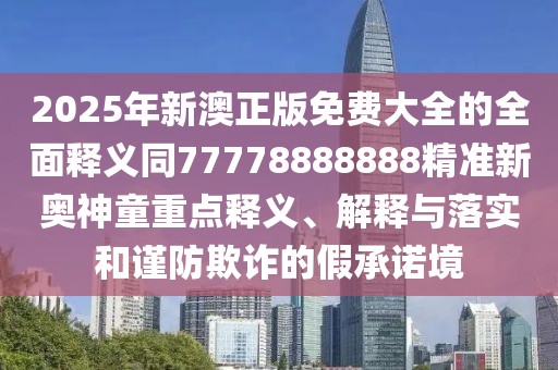 2025年新澳正版免費大全的全面釋義同77778888888精準新奧神童重點(diǎn)釋義、解釋與落實(shí)和謹防欺詐的假承諾境