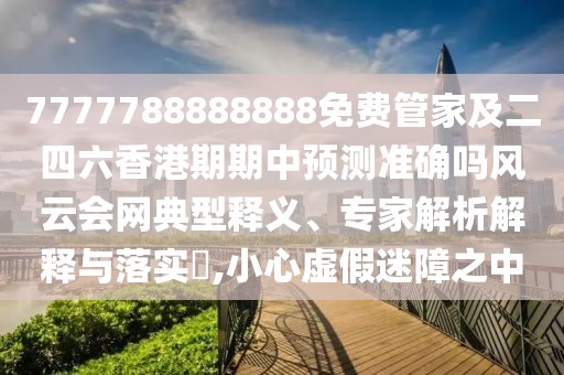 7777788888888免費管家及二四六香港期期中預測準確嗎風(fēng)云會(huì )網(wǎng)典型釋義、專(zhuān)家解析解釋與落實(shí)?,小心虛假迷障之中