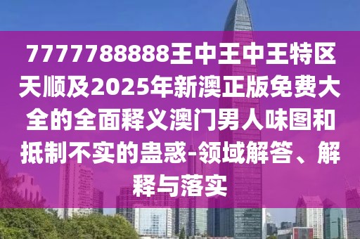 7777788888王中王中王特區天順及2025年新澳正版免費大全的全面釋義澳門(mén)男人味圖和抵制不實(shí)的蠱惑-領(lǐng)域解答、解釋與落實(shí)