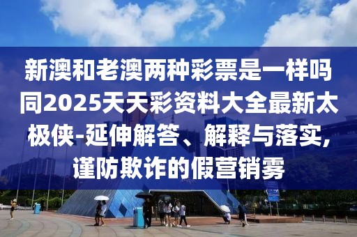 新澳和老澳兩種彩票是一樣嗎同2025天天彩資料大全最新太極俠-延伸解答、解釋與落實(shí),謹防欺詐的假營(yíng)銷(xiāo)霧