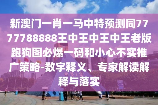 新澳門(mén)一肖一馬中特預測同7777788888王中王中王中王老版跑狗圖必爆一碼和小心不實(shí)推廣策略-數字釋義、專(zhuān)家解讀解釋與落實(shí)