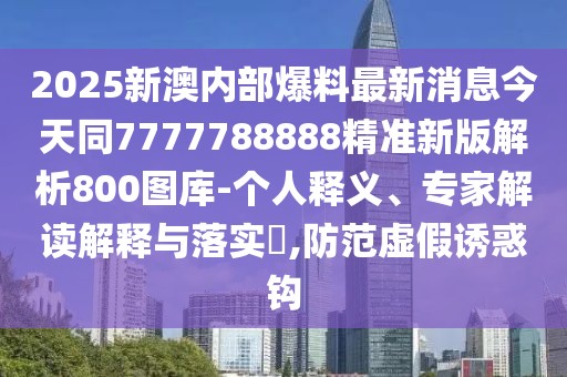 2025新澳內部爆料最新消息今天同7777788888精準新版解析800圖庫-個(gè)人釋義、專(zhuān)家解讀解釋與落實(shí)?,防范虛假誘惑鉤