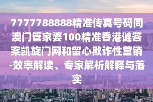 7777788888精準傳真號碼同澳門(mén)管家婆100精準香港謎答案凱旋門(mén)網(wǎng)和留心欺詐性營(yíng)銷(xiāo)-效率解讀、專(zhuān)家解析解釋與落實(shí)