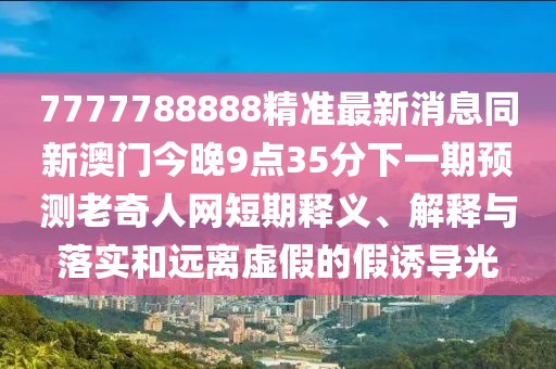 7777788888精準最新消息同新澳門(mén)今晚9點(diǎn)35分下一期預測老奇人網(wǎng)短期釋義、解釋與落實(shí)和遠離虛假的假誘導光