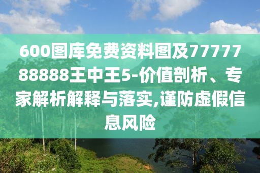 600圖庫免費資料圖及7777788888王中王5-價(jià)值剖析、專(zhuān)家解析解釋與落實(shí),謹防虛假信息風(fēng)險