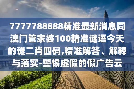 7777788888精準最新消息同澳門(mén)管家婆100精準謎語(yǔ)今天的謎二肖四碼,精準解答、解釋與落實(shí)-警惕虛假的假廣告云