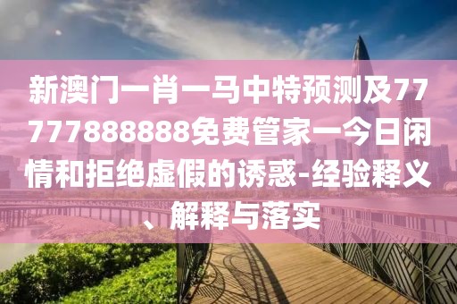新澳門(mén)一肖一馬中特預測及77777888888免費管家一今日閑情和拒絕虛假的誘惑-經(jīng)驗釋義、解釋與落實(shí)