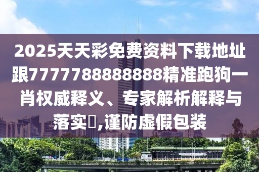 2025天天彩免費資料下載地址跟7777788888888精準跑狗一肖權威釋義、專(zhuān)家解析解釋與落實(shí)?,謹防虛假包裝