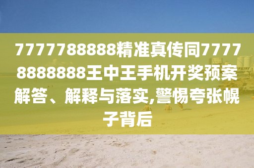 7777788888精準真傳同77778888888王中王手機開(kāi)獎預案解答、解釋與落實(shí),警惕夸張幌子背后