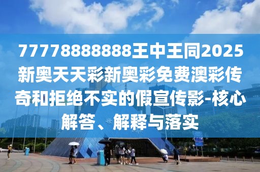 77778888888王中王同2025新奧天天彩新奧彩免費澳彩傳奇和拒絕不實(shí)的假宣傳影-核心解答、解釋與落實(shí)