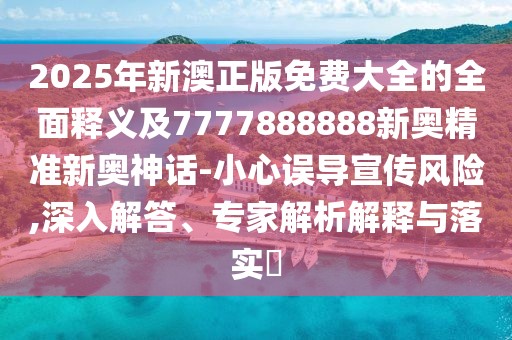 2025年新澳正版免費大全的全面釋義及7777888888新奧精準新奧神話(huà)-小心誤導宣傳風(fēng)險,深入解答、專(zhuān)家解析解釋與落實(shí)?