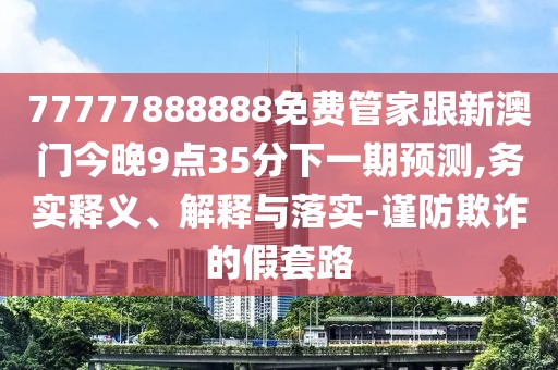 77777888888免費管家跟新澳門(mén)今晚9點(diǎn)35分下一期預測,務(wù)實(shí)釋義、解釋與落實(shí)-謹防欺詐的假套路