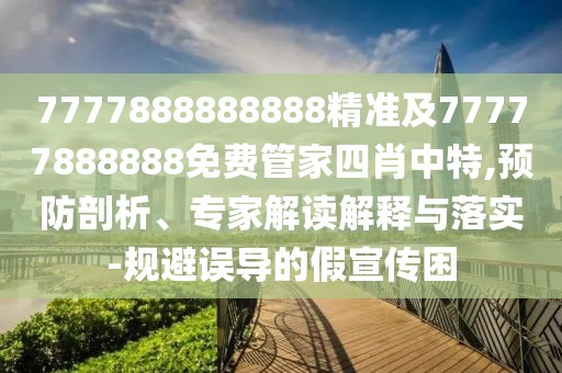 7777888888888精準及77777888888免費管家四肖中特,預防剖析、專(zhuān)家解讀解釋與落實(shí)-規避誤導的假宣傳困