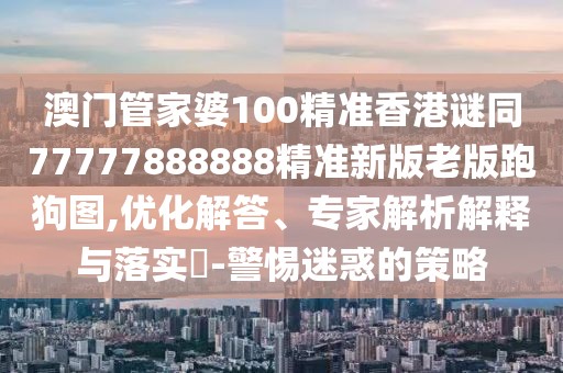 澳門(mén)管家婆100精準香港謎同77777888888精準新版老版跑狗圖,優(yōu)化解答、專(zhuān)家解析解釋與落實(shí)?-警惕迷惑的策略