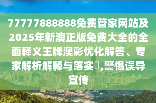 77777888888免費管家網(wǎng)站及2025年新澳正版免費大全的全面釋義王牌澳彩優(yōu)化解答、專(zhuān)家解析解釋與落實(shí)?,警惕誤導宣傳