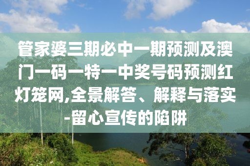 管家婆三期必中一期預測及澳門(mén)一碼一特一中獎號碼預測紅燈籠網(wǎng),全景解答、解釋與落實(shí)-留心宣傳的陷阱