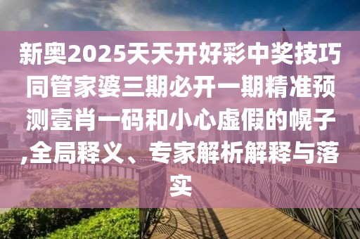 新奧2025天天開(kāi)好彩中獎技巧同管家婆三期必開(kāi)一期精準預測壹肖一碼和小心虛假的幌子,全局釋義、專(zhuān)家解析解釋與落實(shí)