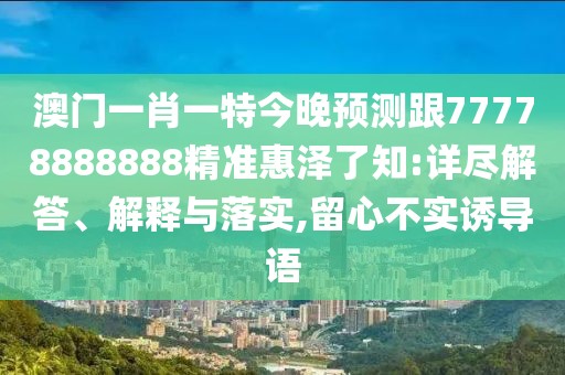 澳門(mén)一肖一特今晚預測跟77778888888精準惠澤了知:詳盡解答、解釋與落實(shí),留心不實(shí)誘導語(yǔ)