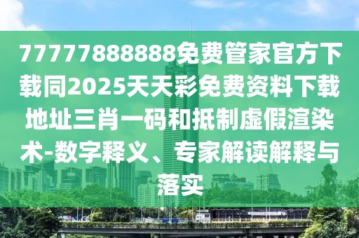 77777888888免費管家官方下載同2025天天彩免費資料下載地址三肖一碼和抵制虛假渲染術(shù)-數字釋義、專(zhuān)家解讀解釋與落實(shí)