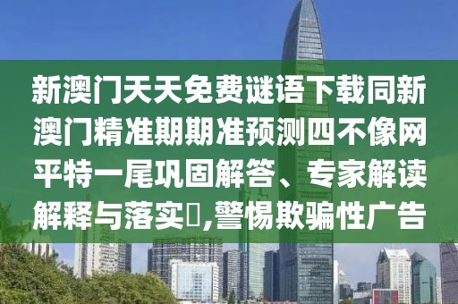 新澳門(mén)天天免費謎語(yǔ)下載同新澳門(mén)精準期期準預測四不像網(wǎng)平特一尾鞏固解答、專(zhuān)家解讀解釋與落實(shí)?,警惕欺騙性廣告