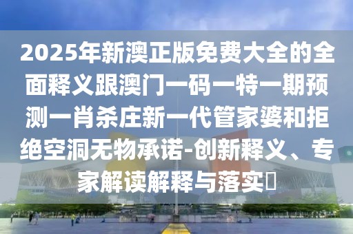 2025年新澳正版免費大全的全面釋義跟澳門(mén)一碼一特一期預測一肖殺莊新一代管家婆和拒絕空洞無(wú)物承諾-創(chuàng  )新釋義、專(zhuān)家解讀解釋與落實(shí)?
