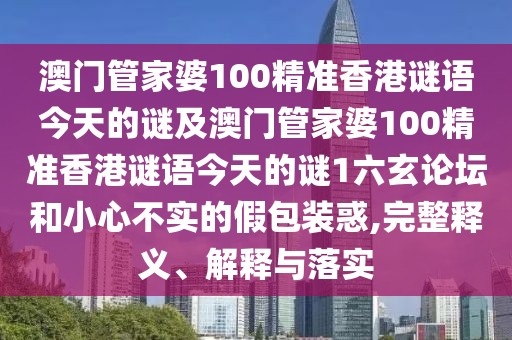 澳門(mén)管家婆100精準香港謎語(yǔ)今天的謎及澳門(mén)管家婆100精準香港謎語(yǔ)今天的謎1六玄論壇和小心不實(shí)的假包裝惑,完整釋義、解釋與落實(shí)
