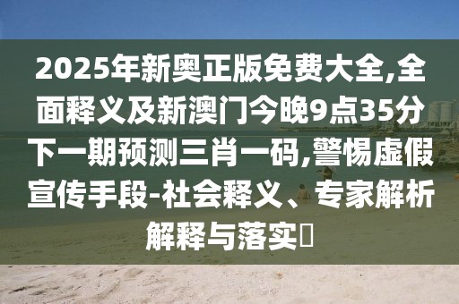 2025年新奧正版免費大全,全面釋義及新澳門(mén)今晚9點(diǎn)35分下一期預測三肖一碼,警惕虛假宣傳手段-社會(huì )釋義、專(zhuān)家解析解釋與落實(shí)?