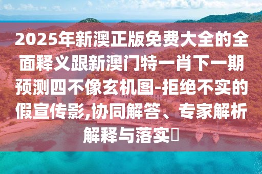 2025年新澳正版免費大全的全面釋義跟新澳門(mén)特一肖下一期預測四不像玄機圖-拒絕不實(shí)的假宣傳影,協(xié)同解答、專(zhuān)家解析解釋與落實(shí)?