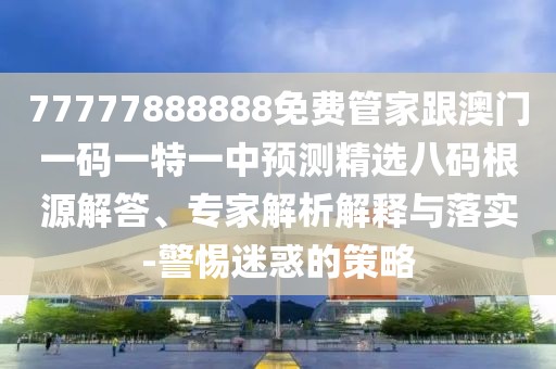 77777888888免費管家跟澳門(mén)一碼一特一中預測精選八碼根源解答、專(zhuān)家解析解釋與落實(shí)-警惕迷惑的策略