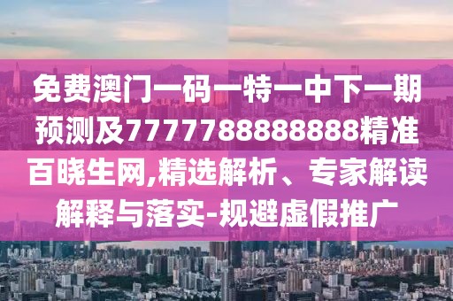 免費澳門(mén)一碼一特一中下一期預測及7777788888888精準百曉生網(wǎng),精選解析、專(zhuān)家解讀解釋與落實(shí)-規避虛假推廣