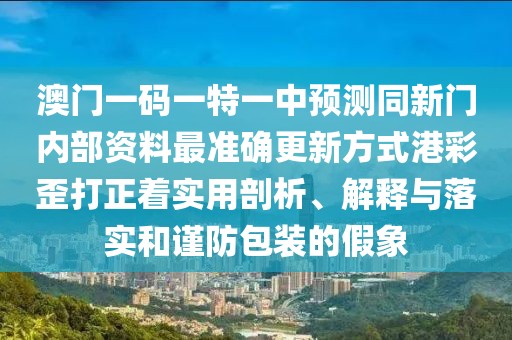 澳門(mén)一碼一特一中預測同新門(mén)內部資料最準確更新方式港彩歪打正著(zhù)實(shí)用剖析、解釋與落實(shí)和謹防包裝的假象