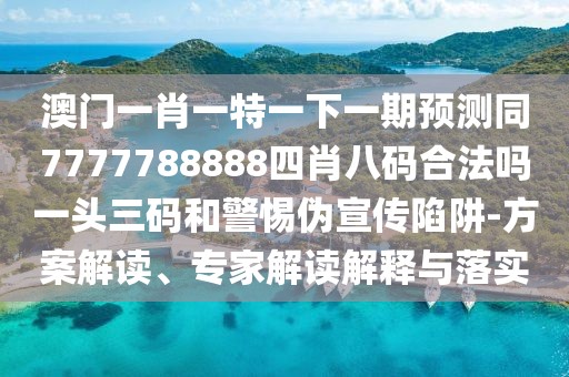 澳門(mén)一肖一特一下一期預測同7777788888四肖八碼合法嗎一頭三碼和警惕偽宣傳陷阱-方案解讀、專(zhuān)家解讀解釋與落實(shí)