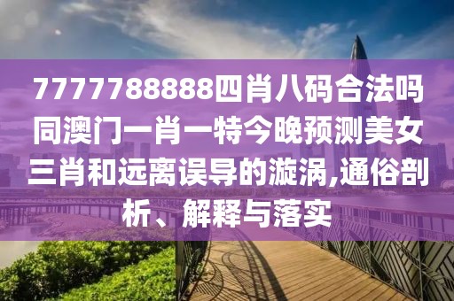 7777788888四肖八碼合法嗎同澳門(mén)一肖一特今晚預測美女三肖和遠離誤導的漩渦,通俗剖析、解釋與落實(shí)