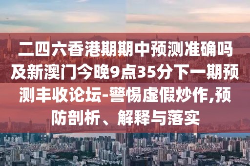 二四六香港期期中預測準確嗎及新澳門(mén)今晚9點(diǎn)35分下一期預測豐收論壇-警惕虛假炒作,預防剖析、解釋與落實(shí)