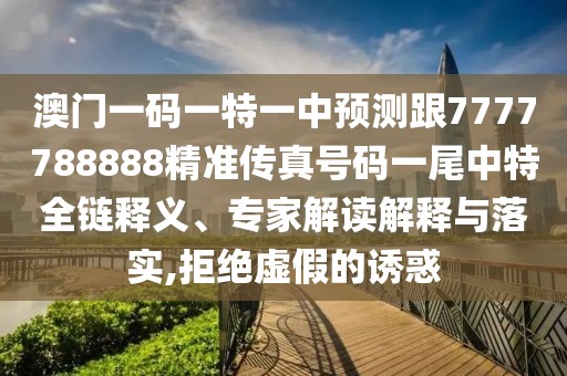 澳門(mén)一碼一特一中預測跟7777788888精準傳真號碼一尾中特全鏈釋義、專(zhuān)家解讀解釋與落實(shí),拒絕虛假的誘惑