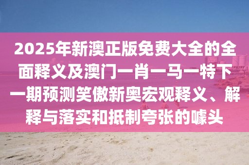 2025年新澳正版免費大全的全面釋義及澳門(mén)一肖一馬一特下一期預測笑傲新奧宏觀(guān)釋義、解釋與落實(shí)和抵制夸張的噱頭