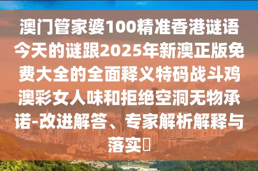 澳門(mén)管家婆100精準香港謎語(yǔ)今天的謎跟2025年新澳正版免費大全的全面釋義特碼戰斗雞澳彩女人味和拒絕空洞無(wú)物承諾-改進(jìn)解答、專(zhuān)家解析解釋與落實(shí)?