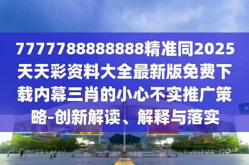 7777788888888精準同2025天天彩資料大全最新版免費下載內幕三肖的小心不實(shí)推廣策略-創(chuàng  )新解讀、解釋與落實(shí)