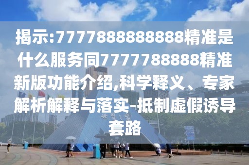 揭示:7777888888888精準是什么服務(wù)同7777788888精準新版功能介紹,科學(xué)釋義、專(zhuān)家解析解釋與落實(shí)-抵制虛假誘導套路